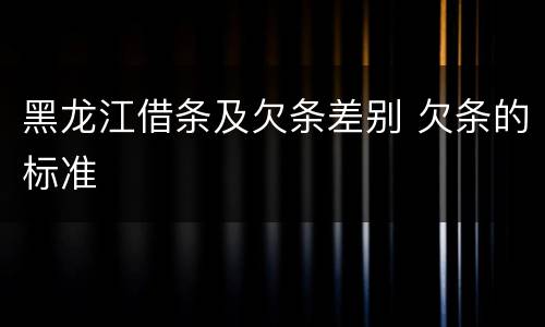 黑龙江借条及欠条差别 欠条的标准