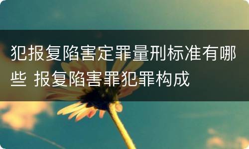 犯报复陷害定罪量刑标准有哪些 报复陷害罪犯罪构成