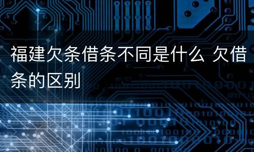福建欠条借条不同是什么 欠借条的区别