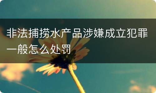 非法捕捞水产品涉嫌成立犯罪一般怎么处罚