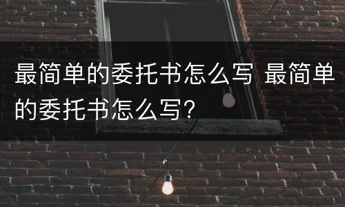 最简单的委托书怎么写 最简单的委托书怎么写?