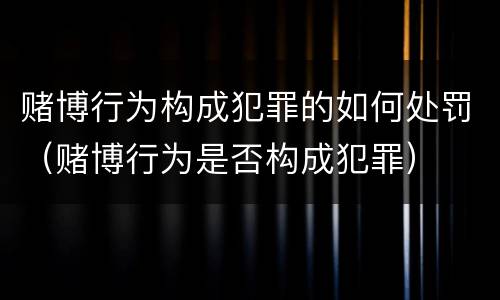 赌博行为构成犯罪的如何处罚（赌博行为是否构成犯罪）