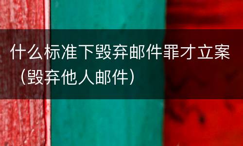 什么标准下毁弃邮件罪才立案（毁弃他人邮件）