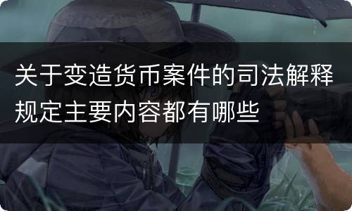 关于变造货币案件的司法解释规定主要内容都有哪些