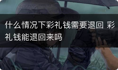 什么情况下彩礼钱需要退回 彩礼钱能退回来吗