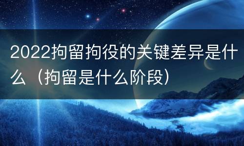 2022拘留拘役的关键差异是什么（拘留是什么阶段）