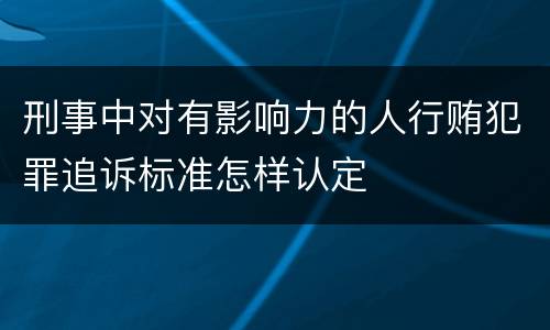 刑事中对有影响力的人行贿犯罪追诉标准怎样认定