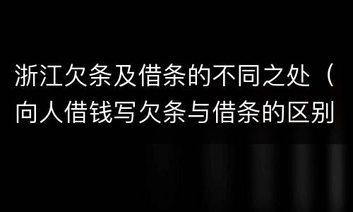 浙江欠条及借条的不同之处（向人借钱写欠条与借条的区别?）