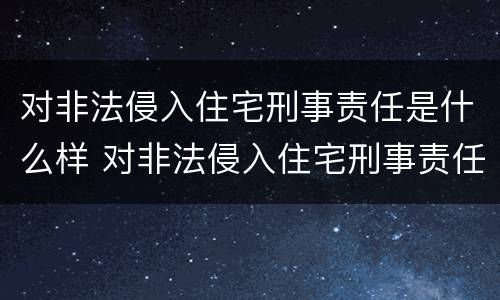 对非法侵入住宅刑事责任是什么样 对非法侵入住宅刑事责任是什么样的