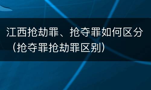 江西抢劫罪、抢夺罪如何区分（抢夺罪抢劫罪区别）