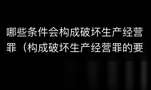 哪些条件会构成破坏生产经营罪（构成破坏生产经营罪的要素）
