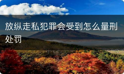 放纵走私犯罪会受到怎么量刑处罚