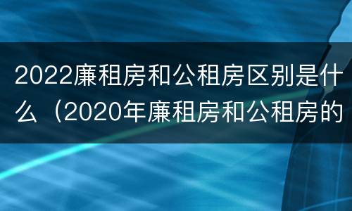 2022廉租房和公租房区别是什么（2020年廉租房和公租房的区别）