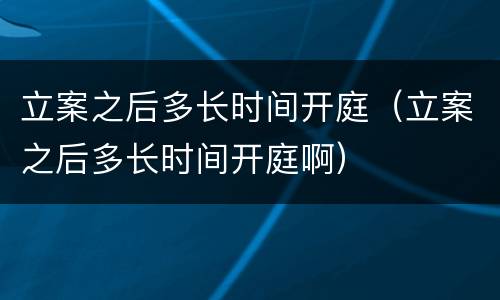 立案之后多长时间开庭（立案之后多长时间开庭啊）