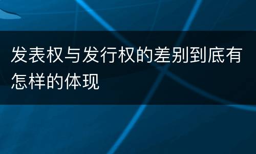 发表权与发行权的差别到底有怎样的体现