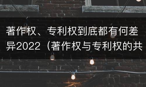 著作权、专利权到底都有何差异2022（著作权与专利权的共性有）