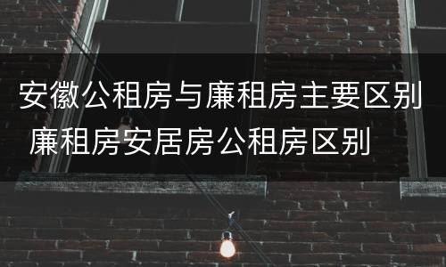 安徽公租房与廉租房主要区别 廉租房安居房公租房区别