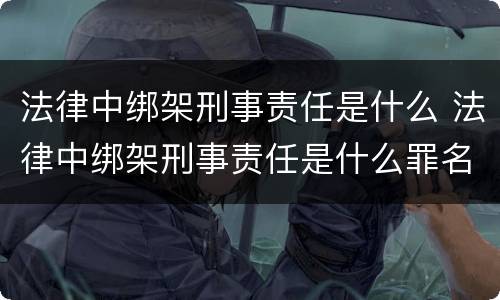 法律中绑架刑事责任是什么 法律中绑架刑事责任是什么罪名