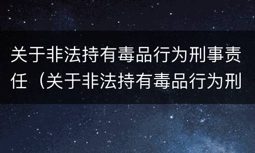 关于非法持有毒品行为刑事责任（关于非法持有毒品行为刑事责任的认定）