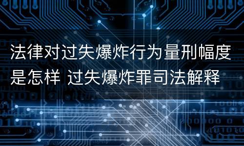 法律对过失爆炸行为量刑幅度是怎样 过失爆炸罪司法解释