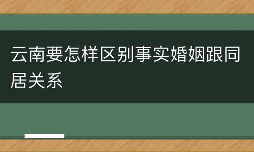 云南要怎样区别事实婚姻跟同居关系