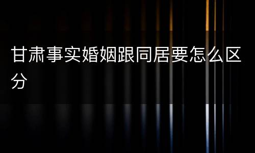 甘肃事实婚姻跟同居要怎么区分