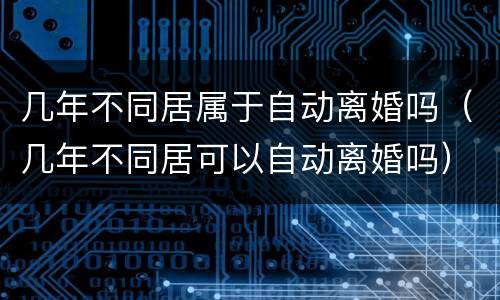 几年不同居属于自动离婚吗（几年不同居可以自动离婚吗）