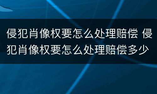 侵犯肖像权要怎么处理赔偿 侵犯肖像权要怎么处理赔偿多少律师费多少