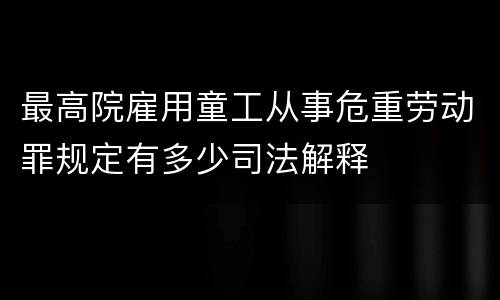 最高院雇用童工从事危重劳动罪规定有多少司法解释