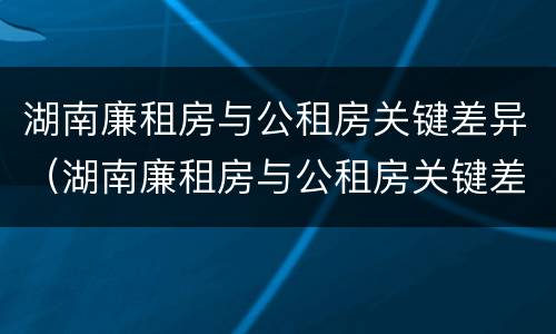 湖南廉租房与公租房关键差异（湖南廉租房与公租房关键差异是什么）
