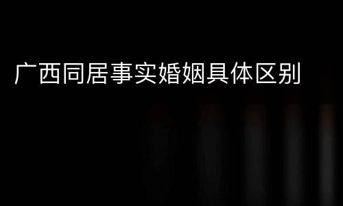 广西同居事实婚姻具体区别