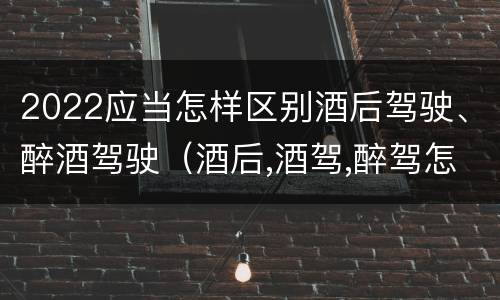 2022应当怎样区别酒后驾驶、醉酒驾驶（酒后,酒驾,醉驾怎么样区分）