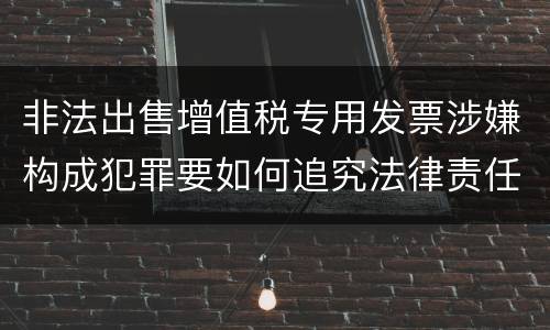 非法出售增值税专用发票涉嫌构成犯罪要如何追究法律责任