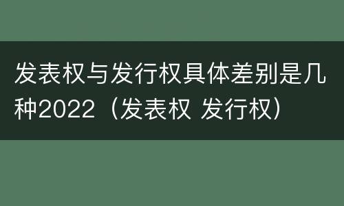 发表权与发行权具体差别是几种2022（发表权 发行权）