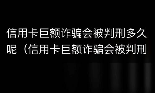 信用卡巨额诈骗会被判刑多久呢（信用卡巨额诈骗会被判刑多久呢怎么办）