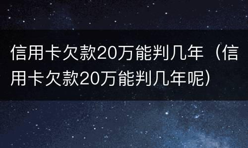 信用卡欠款20万能判几年（信用卡欠款20万能判几年呢）