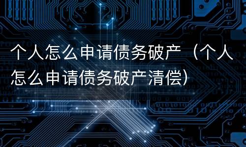 个人怎么申请债务破产（个人怎么申请债务破产清偿）