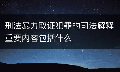 刑法暴力取证犯罪的司法解释重要内容包括什么