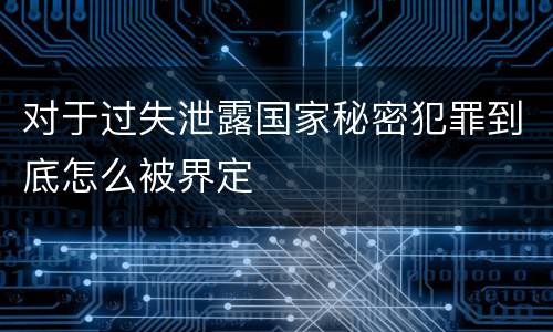 对于过失泄露国家秘密犯罪到底怎么被界定