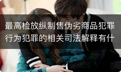 最高检放纵制售伪劣商品犯罪行为犯罪的相关司法解释有什么主要内容