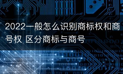 2022一般怎么识别商标权和商号权 区分商标与商号