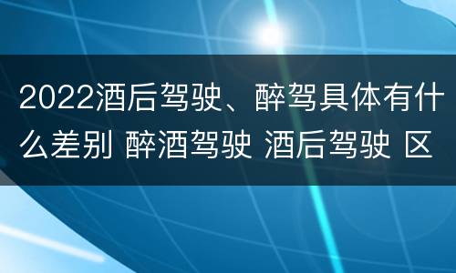 2022酒后驾驶、醉驾具体有什么差别 醉酒驾驶 酒后驾驶 区别