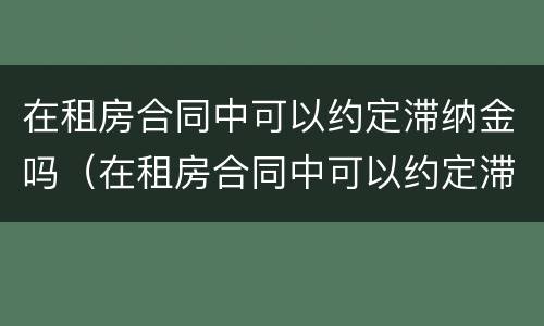在租房合同中可以约定滞纳金吗（在租房合同中可以约定滞纳金吗合法吗）