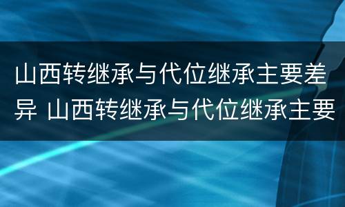 山西转继承与代位继承主要差异 山西转继承与代位继承主要差异有哪些