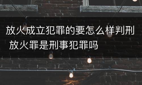 放火成立犯罪的要怎么样判刑 放火罪是刑事犯罪吗