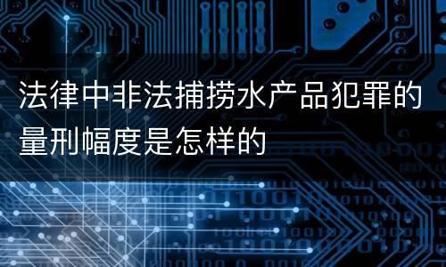 法律中非法捕捞水产品犯罪的量刑幅度是怎样的