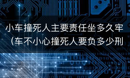 小车撞死人主要责任坐多久牢（车不小心撞死人要负多少刑事责任）