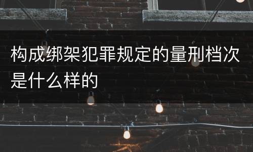 构成绑架犯罪规定的量刑档次是什么样的