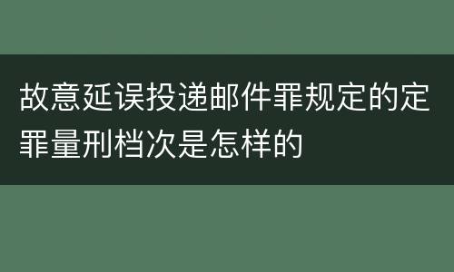 故意延误投递邮件罪规定的定罪量刑档次是怎样的