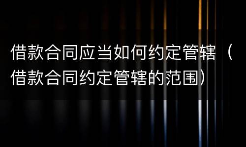 借款合同应当如何约定管辖（借款合同约定管辖的范围）